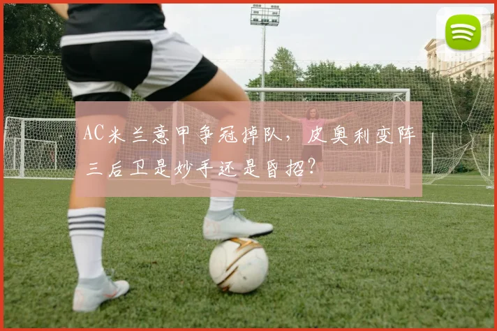 AC米兰意甲争冠掉队，皮奥利变阵三后卫是妙手还是昏招？