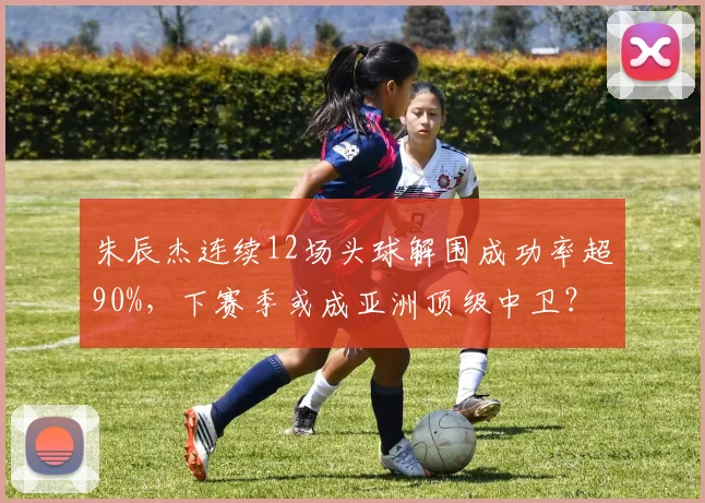 朱辰杰连续12场头球解围成功率超90%，下赛季或成亚洲顶级中卫？