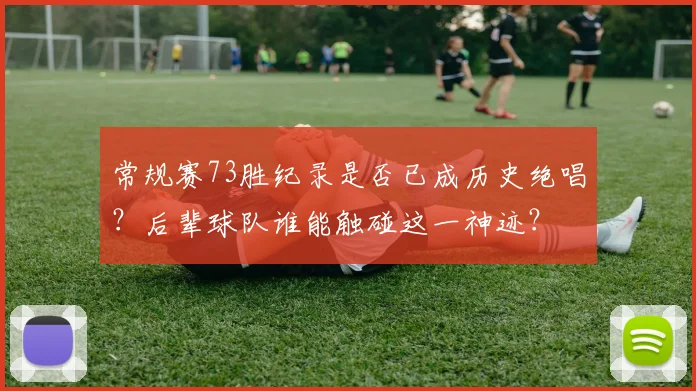 常规赛73胜纪录是否已成历史绝唱？后辈球队谁能触碰这一神迹？